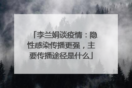 李兰娟谈疫情：隐性感染传播更强，主要传播途径是什么