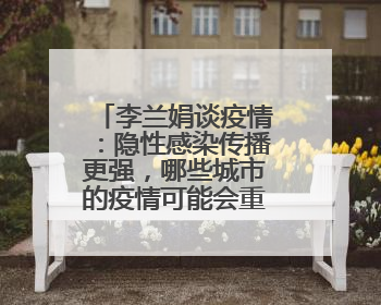李兰娟谈疫情：隐性感染传播更强，哪些城市的疫情可能会重现？