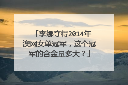 李娜夺得2014年澳网女单冠军，这个冠军的含金量多大？