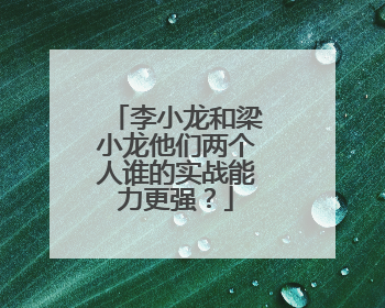 李小龙和梁小龙他们两个人谁的实战能力更强?