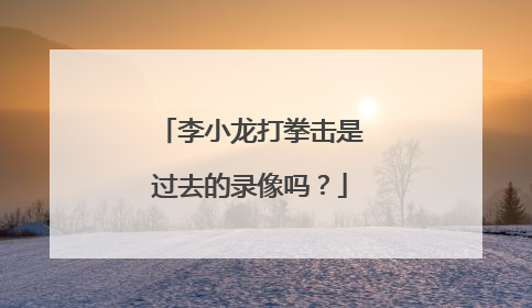 李小龙打拳击是过去的录像吗？