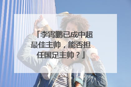 李霄鹏已成中超最佳主帅，能否担任国足主帅？