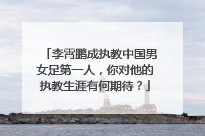 李霄鹏成执教中国男女足第一人，你对他的执教生涯有何期待？