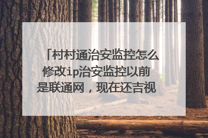 村村通治安监控怎么修改ip治安监控以前是联通网,现在还吉视传媒网络,如何修改ip,请大神指教?