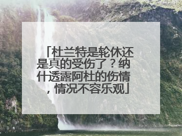杜兰特是轮休还是真的受伤了?纳什透露阿杜的伤情,情况不容乐观