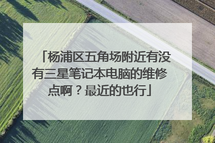 杨浦区五角场附近有没有三星笔记本电脑的维修点啊？最近的也行