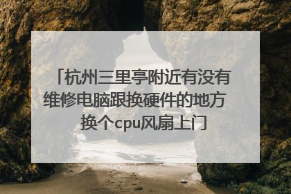 杭州三里亭附近有没有维修电脑跟换硬件的地方 换个cpu风扇上门得大概多少钱。谢谢
