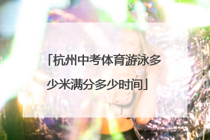 杭州中考体育游泳多少米满分多少时间