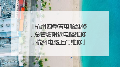 杭州四季青电脑维修,总管塘附近电脑维修,杭州电脑上门维修