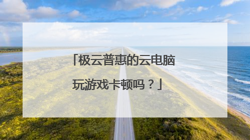 极云普惠的云电脑玩游戏卡顿吗?