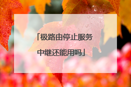 极路由停止服务中继还能用吗