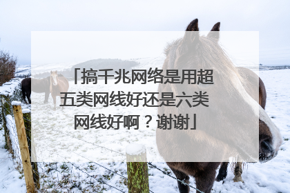 搞千兆网络是用超五类网线好还是六类网线好啊?谢谢