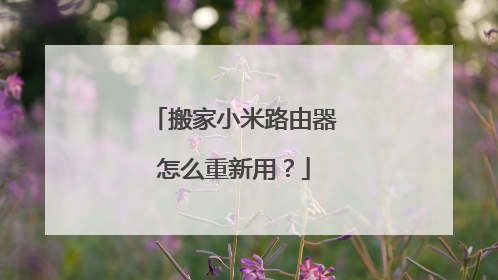 搬家小米路由器怎么重新用?