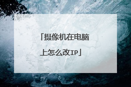 摄像机在电脑上怎么改IP