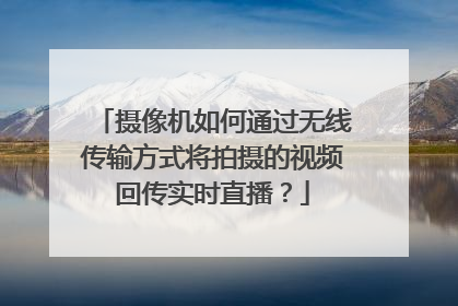 摄像机如何通过无线传输方式将拍摄的视频回传实时直播?