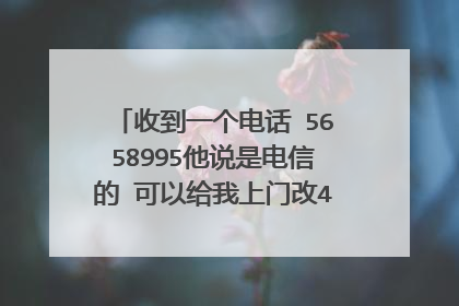 收到一个电话 5658995他说是电信的 可以给我上门改4g 还升级宽带 不知道这电话是不是真的