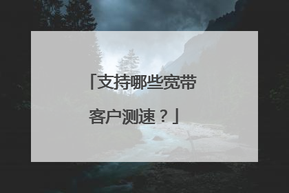 支持哪些宽带客户测速？
