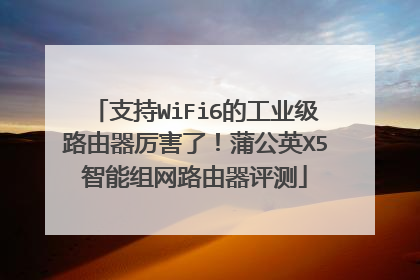 支持WiFi6的工业级路由器厉害了!蒲公英X5智能组网路由器评测