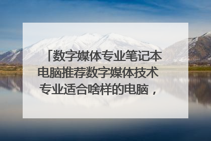 数字媒体专业笔记本电脑推荐数字媒体技术专业适合啥样的电脑,独显4g以上的
