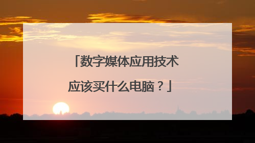 数字媒体应用技术应该买什么电脑？