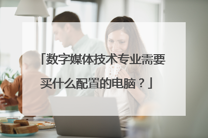 数字媒体技术专业需要买什么配置的电脑？