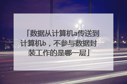 数据从计算机a传送到计算机b,不参与数据封装工作的是哪一层