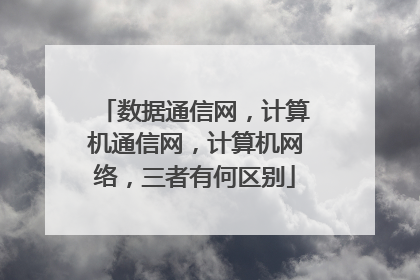 数据通信网，计算机通信网，计算机网络，三者有何区别