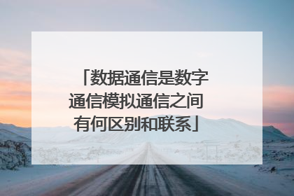 数据通信是数字通信模拟通信之间有何区别和联系