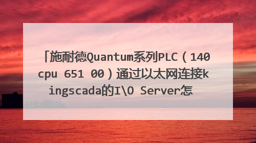 施耐德Quantum系列PLC（140 cpu 651 00）通过以太网连接kingscada的IO Server怎么实现（modbusTcp协议）