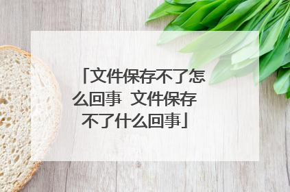 文件保存不了怎么回事 文件保存不了什么回事