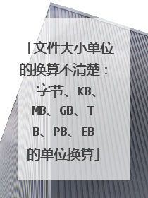 文件大小单位的换算不清楚: 字节、KB、MB、GB、TB、PB、EB的单位换算
