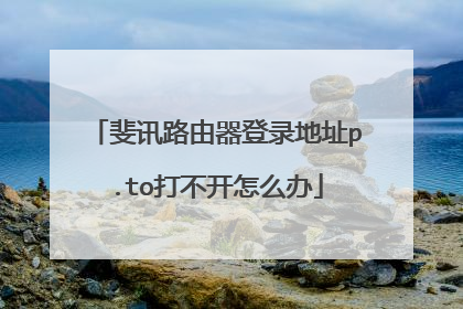 斐讯路由器登录地址p.to打不开怎么办