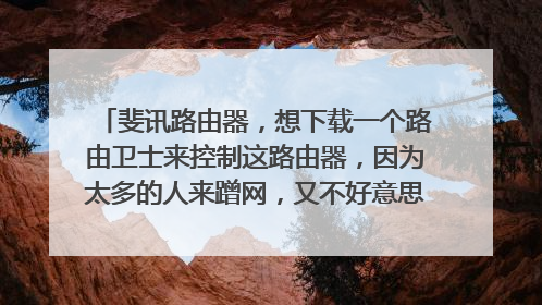 斐讯路由器,想下载一个路由卫士来控制这路由器,因为太多的人来蹭网,又不好意思来改密码,就只想了解有