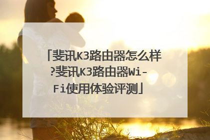 斐讯K3路由器怎么样?斐讯K3路由器Wi-Fi使用体验评测