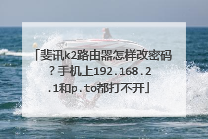 斐讯k2路由器怎样改密码?手机上192.168.2.1和p.to都打不开