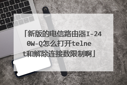 新版的电信路由器I-240W-Q怎么打开telnet和解除连接数限制啊
