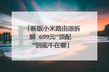 新版小米路由器拆解 699元“顶配”到底牛在哪