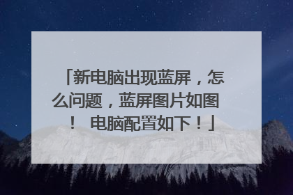 新电脑出现蓝屏,怎么问题,蓝屏图片如图! 电脑配置如下!