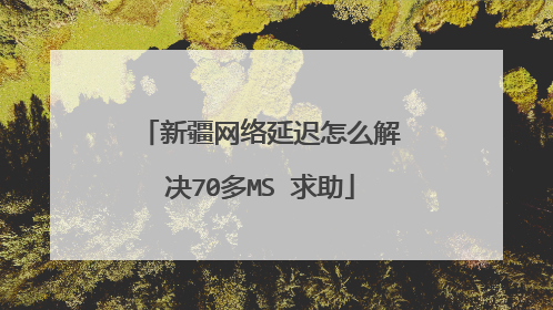 新疆网络延迟怎么解决70多MS 求助