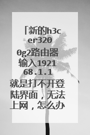 新的h3c er3200g2路由器输入192168.1.1就是打不开登陆界面,无法上网,怎么办