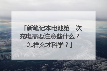 新笔记本电池第一次充电需要注意些什么?怎样充才科学?