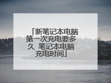 新笔记本电脑第一次充电要多久 笔记本电脑充电时间