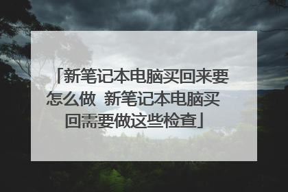 新笔记本电脑买回来要怎么做 新笔记本电脑买回需要做这些检查