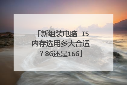 新组装电脑 I5 内存选用多大合适?8G还是16G