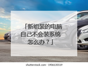 新组装的电脑自己不会装系统怎么办?
