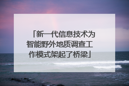 新一代信息技术为智能野外地质调查工作模式架起了桥梁