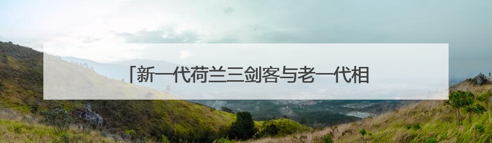 新一代荷兰三剑客与老一代相比，如今差距到底有多大？