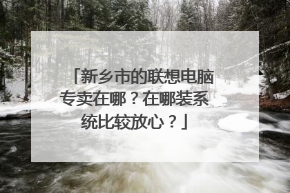 新乡市的联想电脑专卖在哪?在哪装系统比较放心?