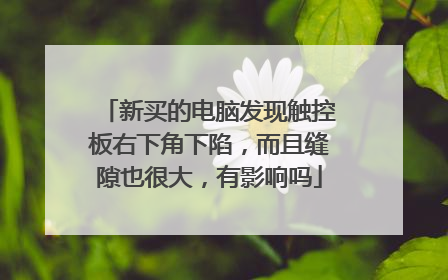 新买的电脑发现触控板右下角下陷,而且缝隙也很大,有影响吗