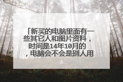 新买的电脑里面有一些其它人和图片资料,时间是14年10月的,电脑会不会是别人用过的?怎么去看了?